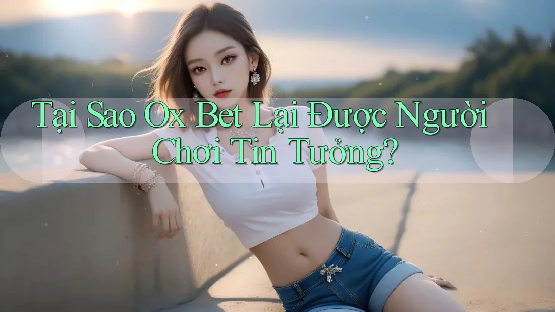 Tại Sao Ox Bet Lại Được Người Chơi Tin Tưởng?