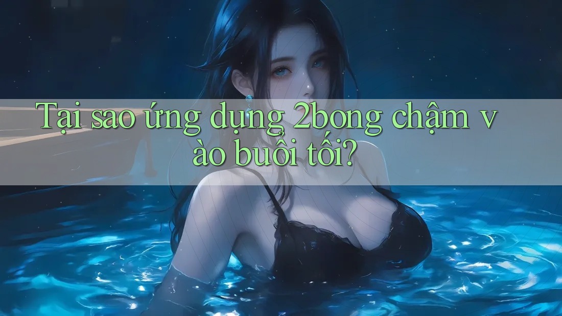 Tại sao ứng dụng 2bong chậm vào buổi tối?