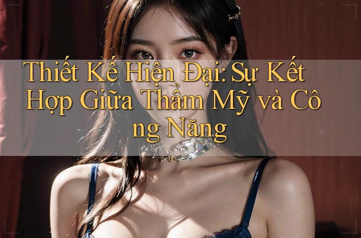 Thiết Kế Hiện Đại: Sự Kết Hợp Giữa Thẩm Mỹ và Công Năng