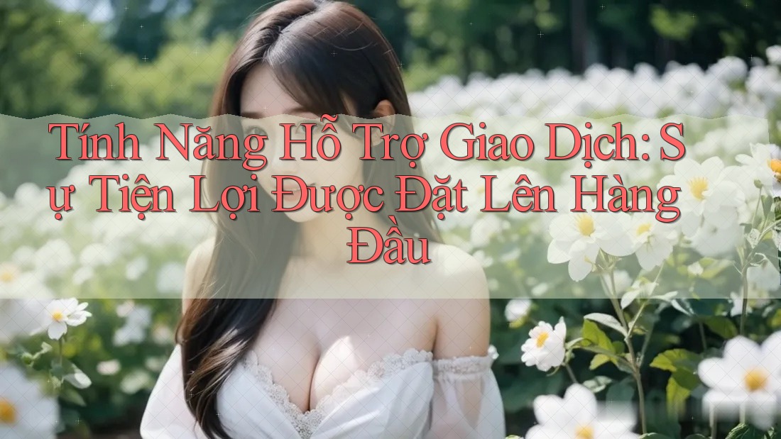 Tính Năng Hỗ Trợ Giao Dịch: Sự Tiện Lợi Được Đặt Lên Hàng Đầu