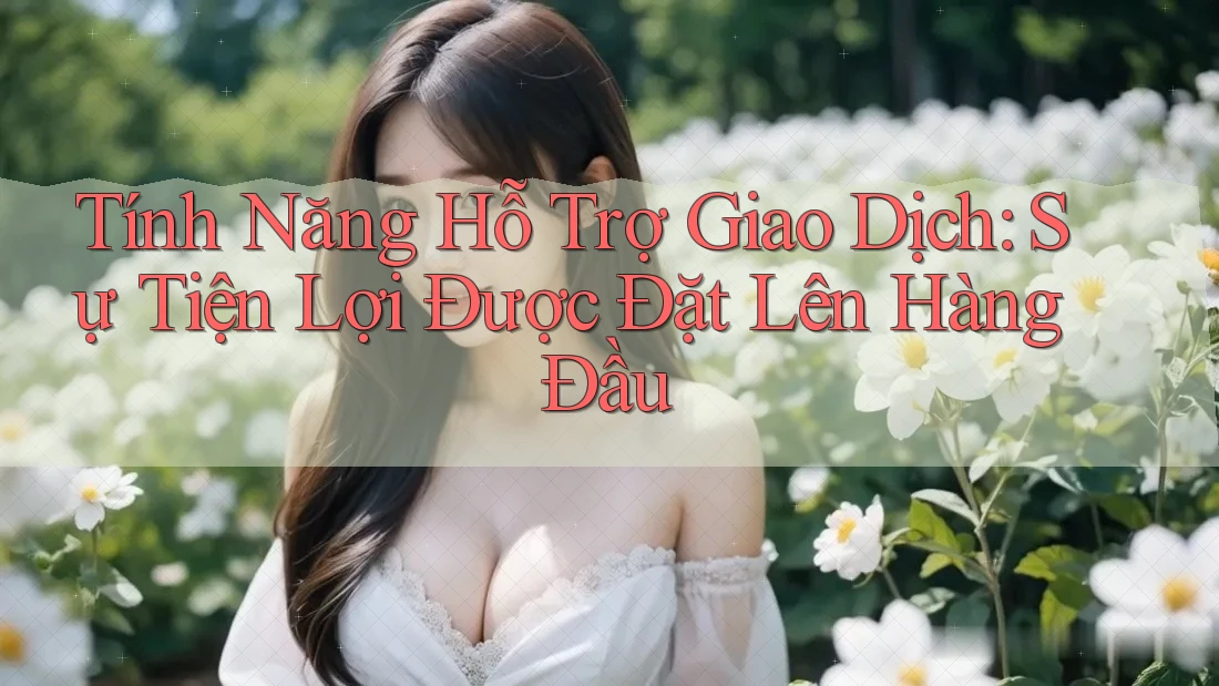 Tính Năng Hỗ Trợ Giao Dịch: Sự Tiện Lợi Được Đặt Lên Hàng Đầu Tính Năng Hỗ Trợ Giao Dịch: Sự Tiện Lợi Được Đặt Lên Hàng Đầu