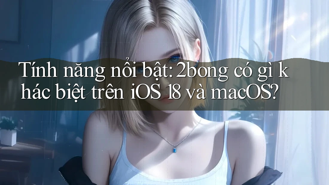 Tính năng nổi bật: 2bong có gì khác biệt trên iOS 18 và macOS?