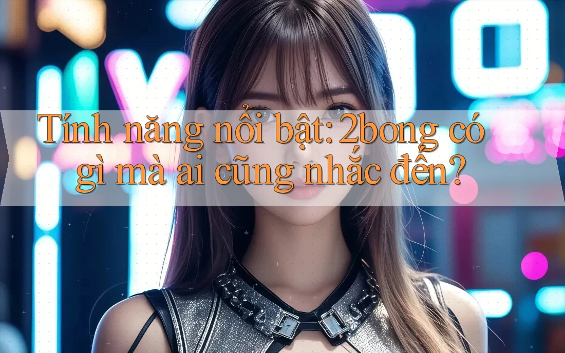 Tính năng nổi bật: 2bong có gì mà ai cũng nhắc đến? Tính năng nổi bật: 2bong có gì mà ai cũng nhắc đến?