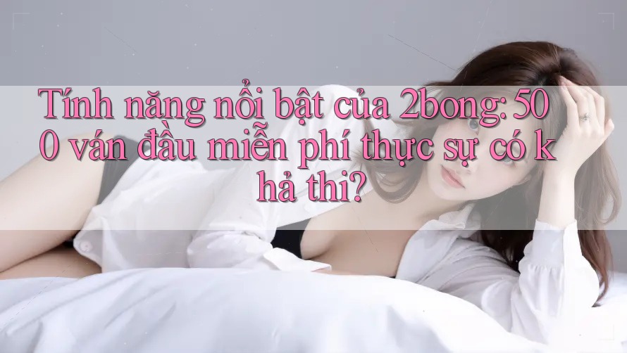 Tính năng nổi bật của 2bong: 500 ván đầu miễn phí thực sự có khả thi? Tính năng nổi bật của 2bong: 500 ván đầu miễn phí thực sự có khả thi?