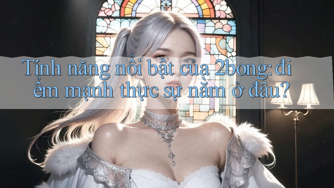 Tính năng nổi bật của 2bong: điểm mạnh thực sự nằm ở đâu?
