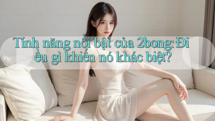 Tính năng nổi bật của 2bong: Điều gì khiến nó khác biệt?