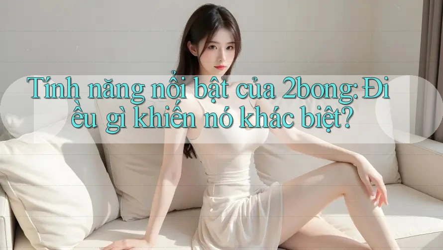 Tính năng nổi bật của 2bong: Điều gì khiến nó khác biệt?