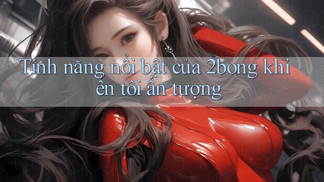 Tính năng nổi bật của 2bong khiến tôi ấn tượng Tính năng nổi bật của 2bong khiến tôi ấn tượng