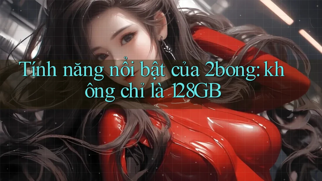 Tính năng nổi bật của 2bong: không chỉ là 128GB Tính năng nổi bật của 2bong: không chỉ là 128GB
