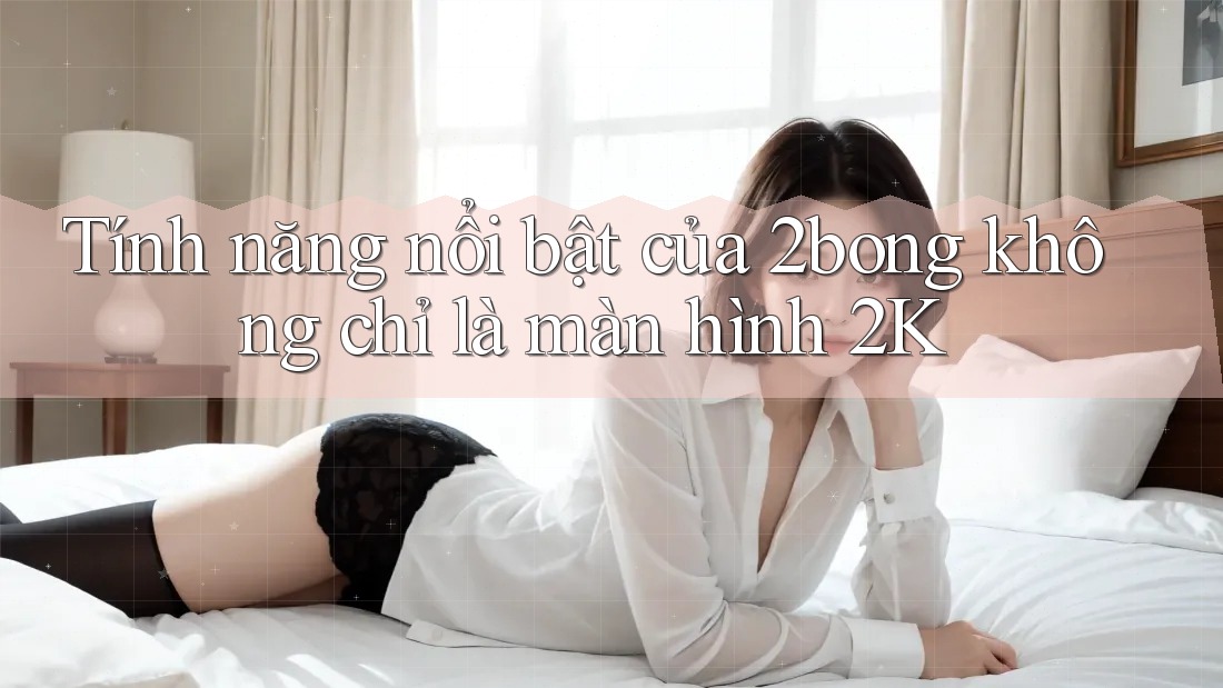 Tính năng nổi bật của 2bong không chỉ là màn hình 2K