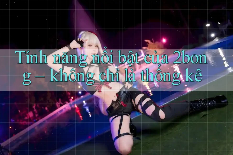 Tính năng nổi bật của 2bong – không chỉ là thống kê