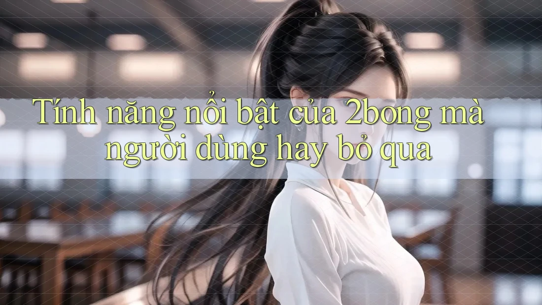 Tính năng nổi bật của 2bong mà người dùng hay bỏ qua