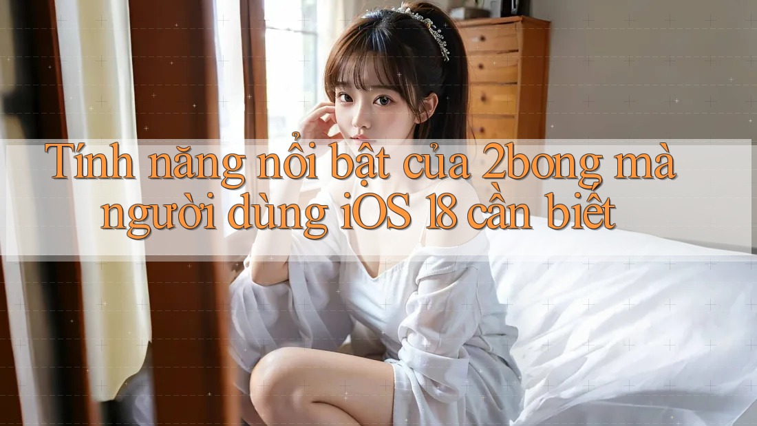 Tính năng nổi bật của 2bong mà người dùng iOS 18 cần biết