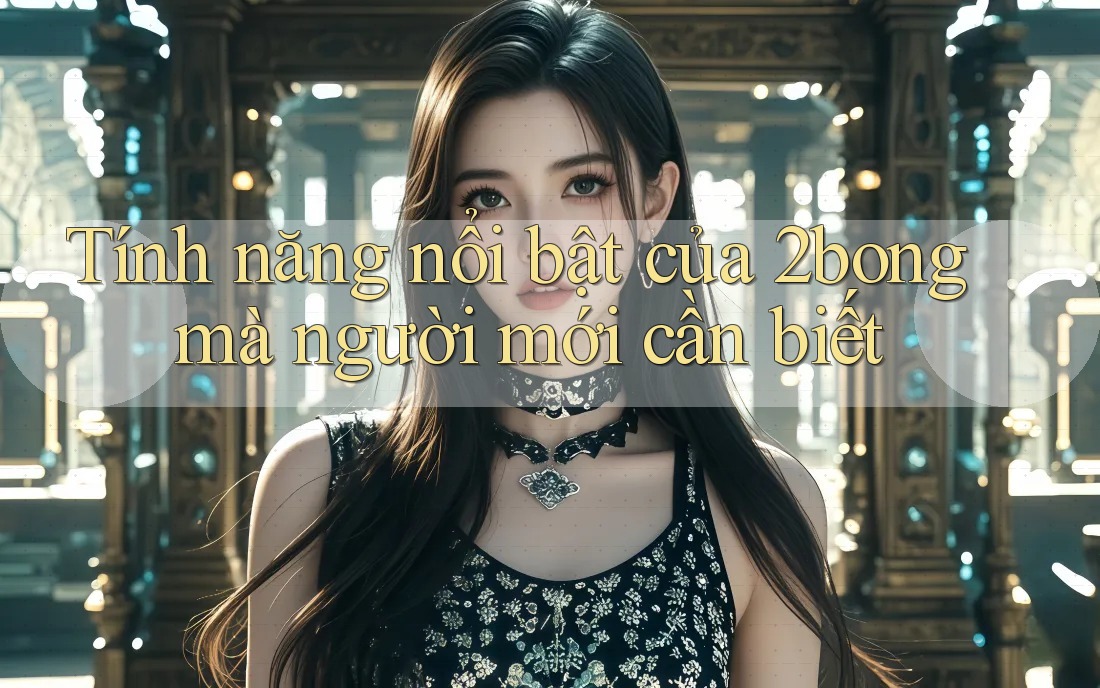 Tính năng nổi bật của 2bong mà người mới cần biết Tính năng nổi bật của 2bong mà người mới cần biết