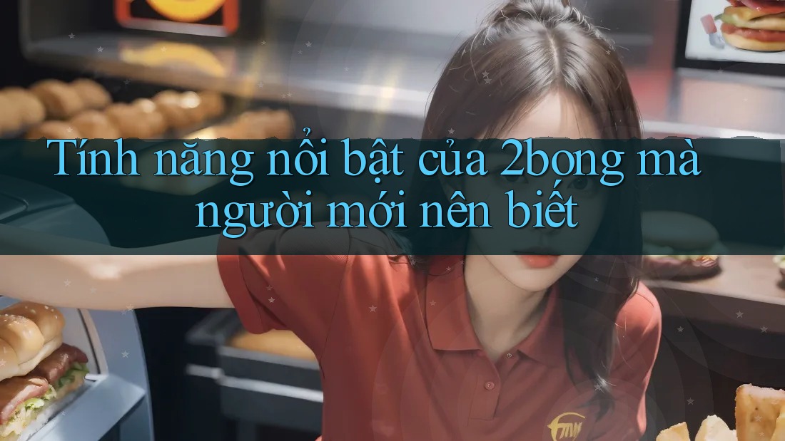 Tính năng nổi bật của 2bong mà người mới nên biết
