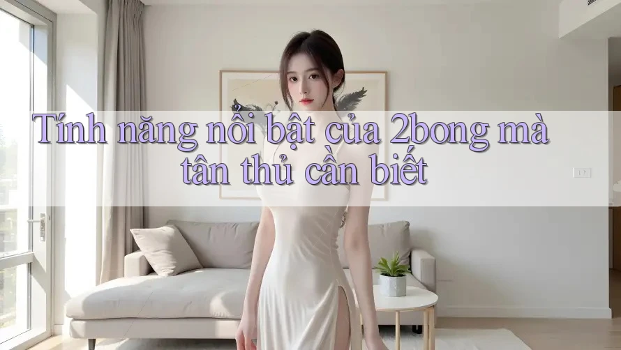 Tính năng nổi bật của 2bong mà tân thủ cần biết