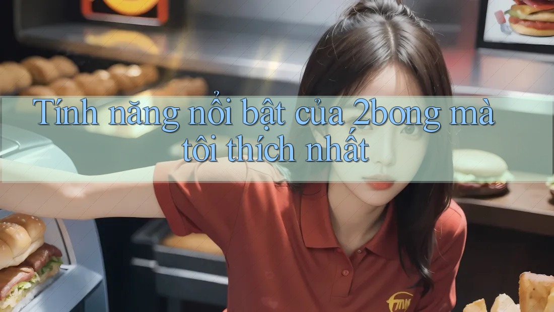 Tính năng nổi bật của 2bong mà tôi thích nhất Tính năng nổi bật của 2bong mà tôi thích nhất