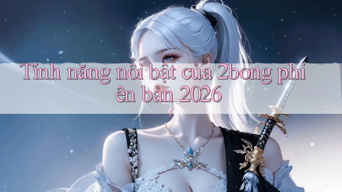 Tính năng nổi bật của 2bong phiên bản 2026