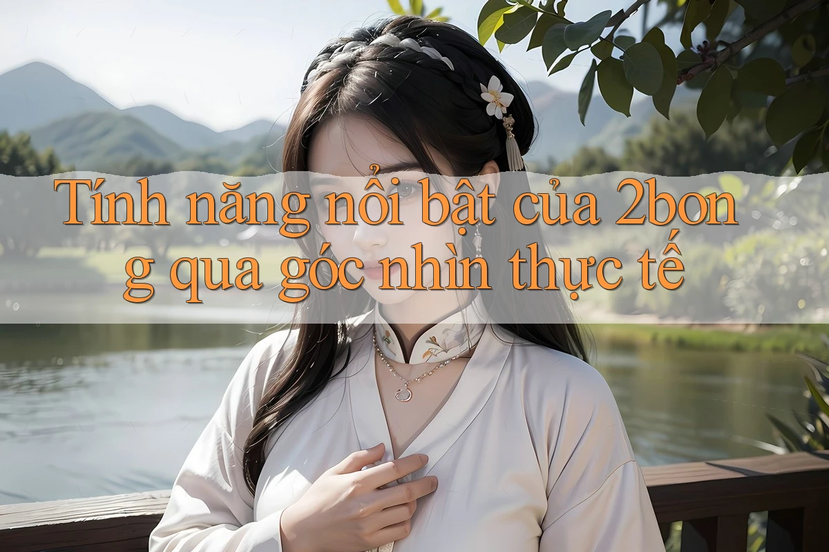 Tính năng nổi bật của 2bong qua góc nhìn thực tế