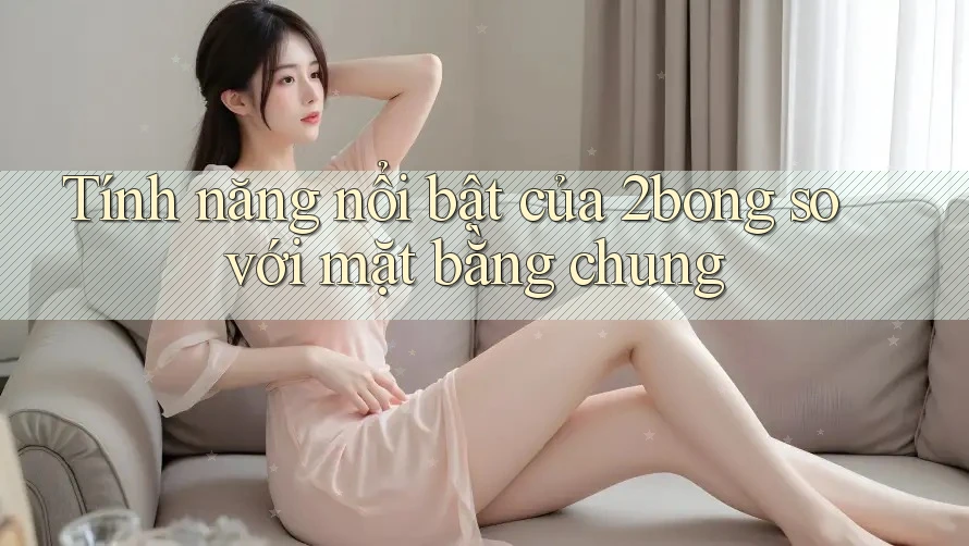Tính năng nổi bật của 2bong so với mặt bằng chung Tính năng nổi bật của 2bong so với mặt bằng chung