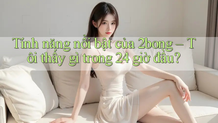 Tính năng nổi bật của 2bong – Tôi thấy gì trong 24 giờ đầu?