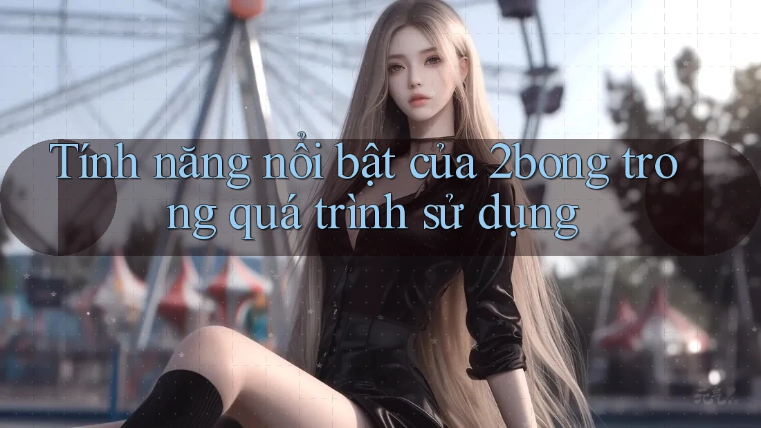 Tính năng nổi bật của 2bong trong quá trình sử dụng