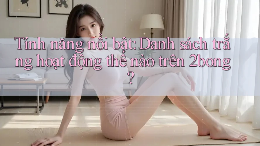 Tính năng nổi bật: Danh sách trắng hoạt động thế nào trên 2bong? Tính năng nổi bật: Danh sách trắng hoạt động thế nào trên 2bong?