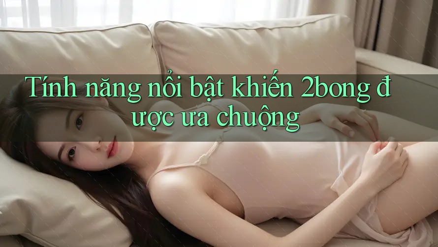 Tính năng nổi bật khiến 2bong được ưa chuộng Tính năng nổi bật khiến 2bong được ưa chuộng