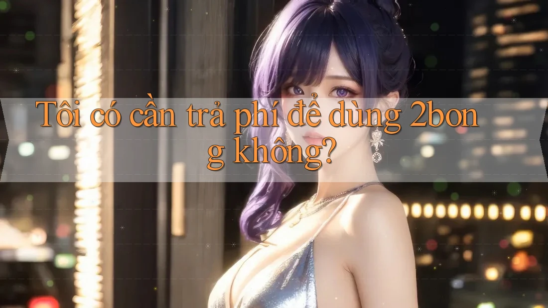 Tôi có cần trả phí để dùng 2bong không?