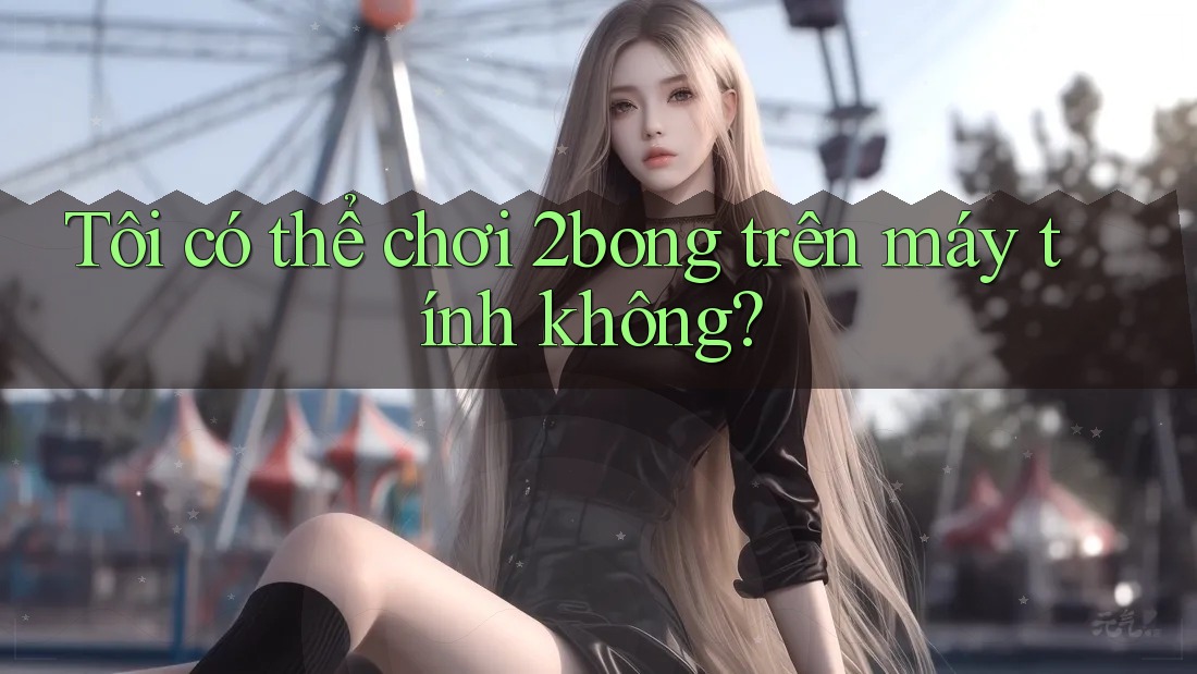 Tôi có thể chơi 2bong trên máy tính không?