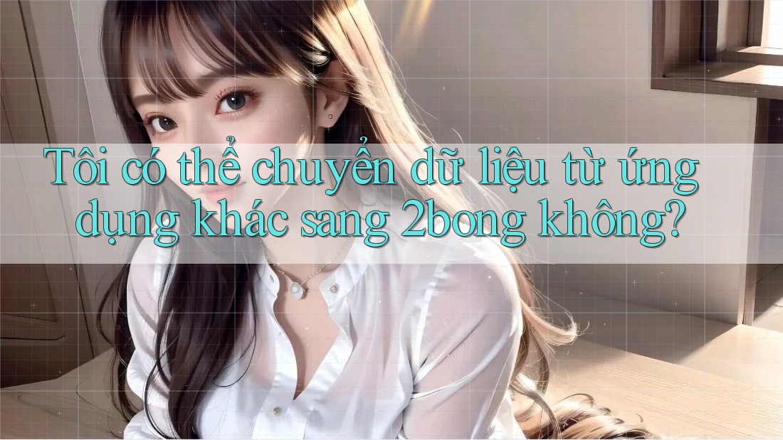 Tôi có thể chuyển dữ liệu từ ứng dụng khác sang 2bong không?