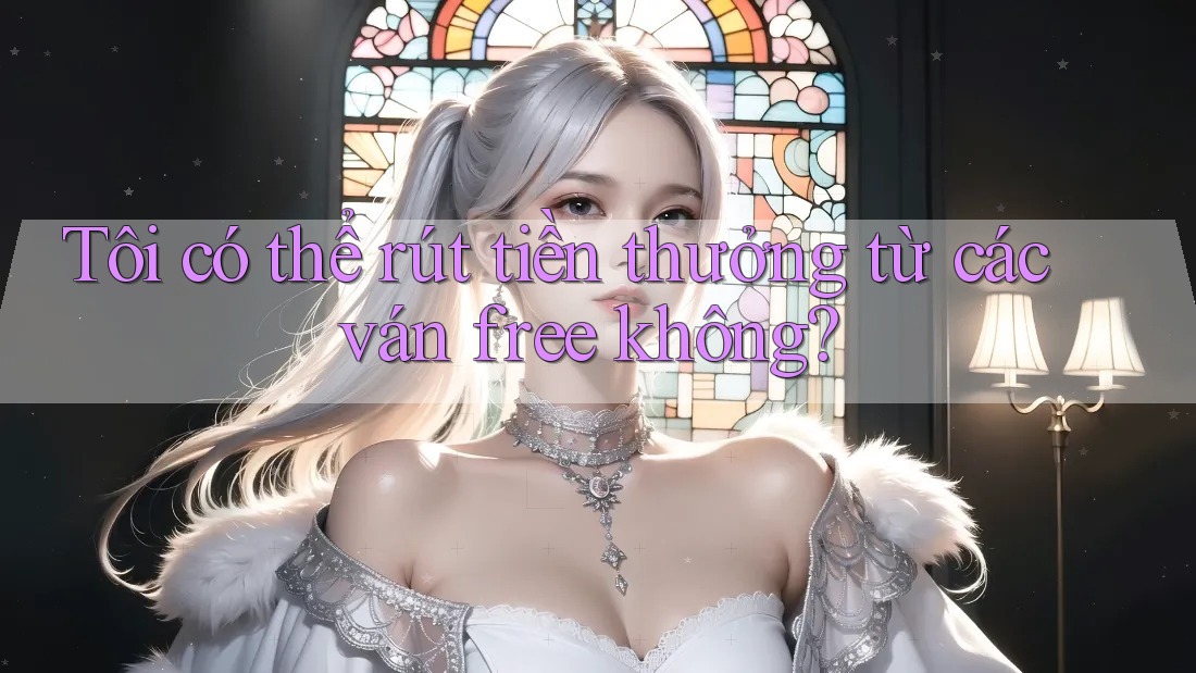 Tôi có thể rút tiền thưởng từ các ván free không? Tôi có thể rút tiền thưởng từ các ván free không?