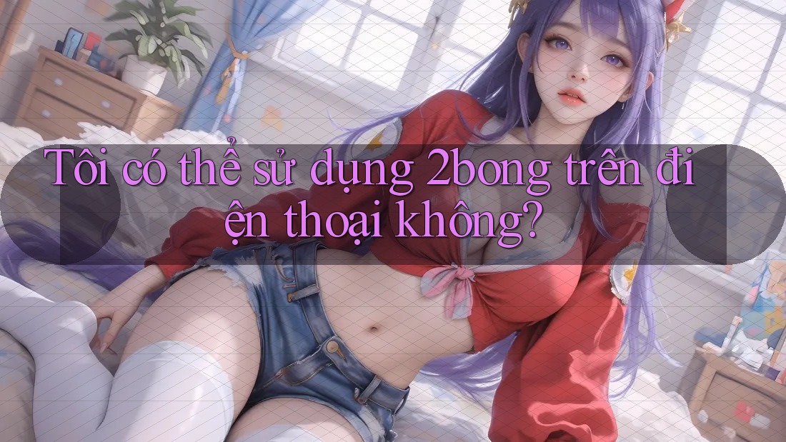 Tôi có thể sử dụng 2bong trên điện thoại không?