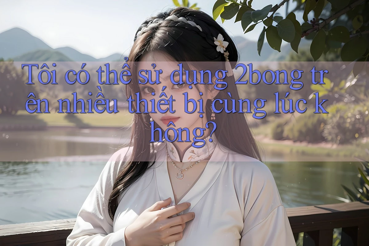 Tôi có thể sử dụng 2bong trên nhiều thiết bị cùng lúc không?