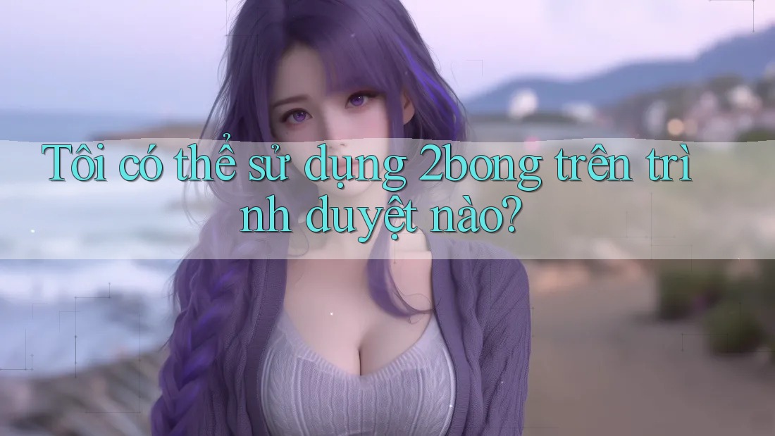 Tôi có thể sử dụng 2bong trên trình duyệt nào?