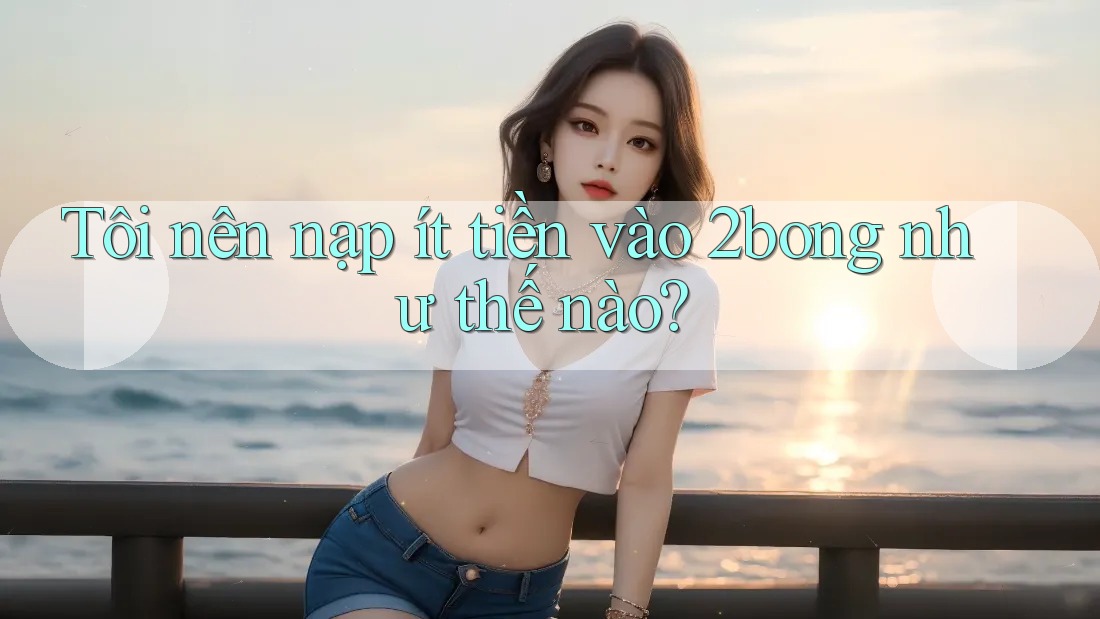 Tôi nên nạp ít tiền vào 2bong như thế nào?