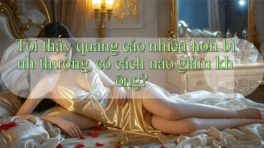 Tôi thấy quảng cáo nhiều hơn bình thường, có cách nào giảm không? Tôi thấy quảng cáo nhiều hơn bình thường, có cách nào giảm không?
