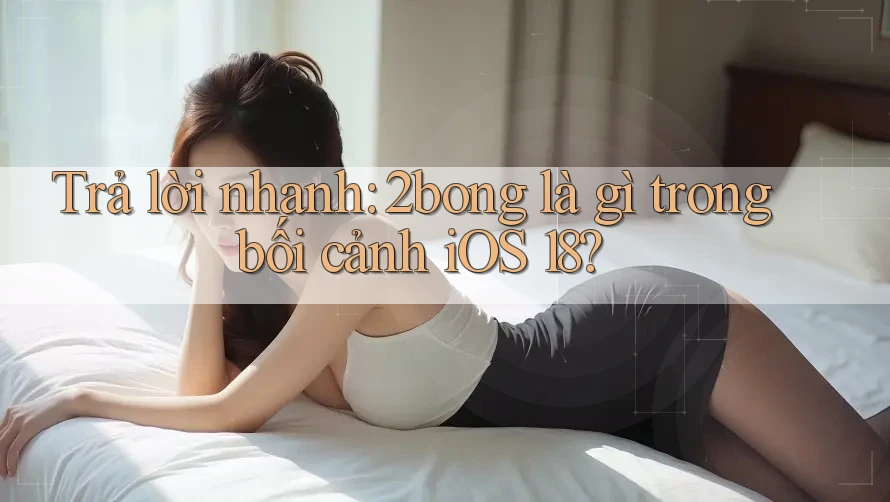 Trả lời nhanh: 2bong là gì trong bối cảnh iOS 18? Trả lời nhanh: 2bong là gì trong bối cảnh iOS 18?