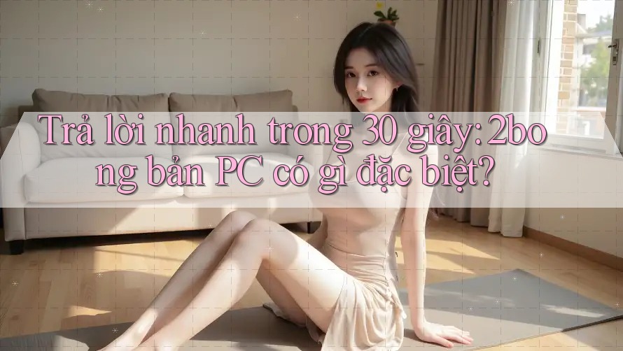 Trả lời nhanh trong 30 giây: 2bong bản PC có gì đặc biệt?