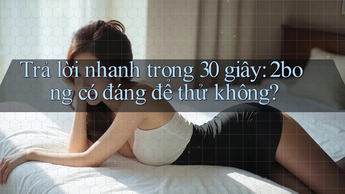 Trả lời nhanh trong 30 giây: 2bong có đáng để thử không? Trả lời nhanh trong 30 giây: 2bong có đáng để thử không?