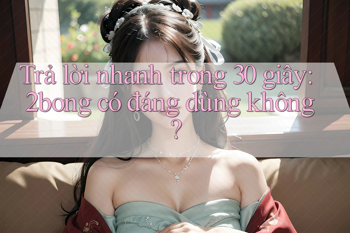 Trả lời nhanh trong 30 giây: 2bong có đáng dùng không? Trả lời nhanh trong 30 giây: 2bong có đáng dùng không?