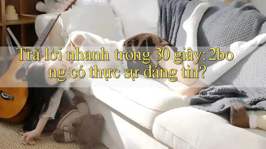 Trả lời nhanh trong 30 giây: 2bong có thực sự đáng tin?