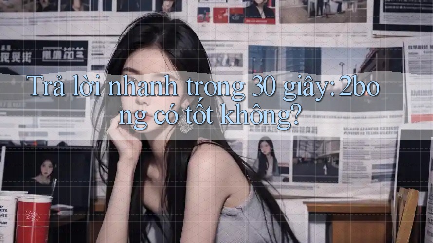 Trả lời nhanh trong 30 giây: 2bong có tốt không? Trả lời nhanh trong 30 giây: 2bong có tốt không?
