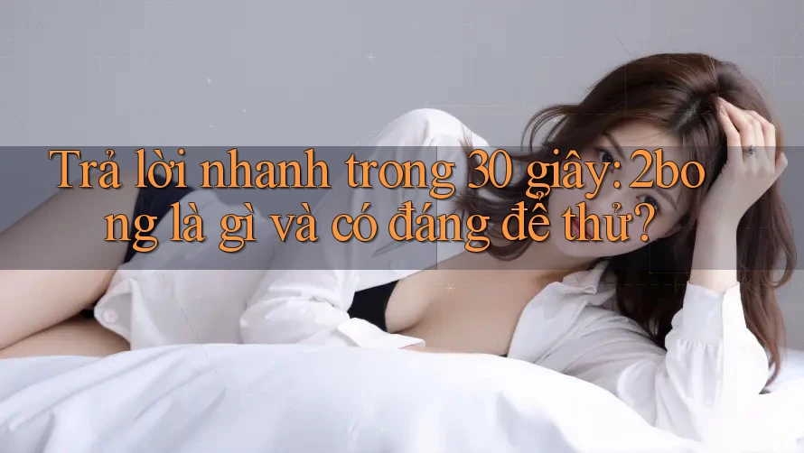 Trả lời nhanh trong 30 giây: 2bong là gì và có đáng để thử? Trả lời nhanh trong 30 giây: 2bong là gì và có đáng để thử?