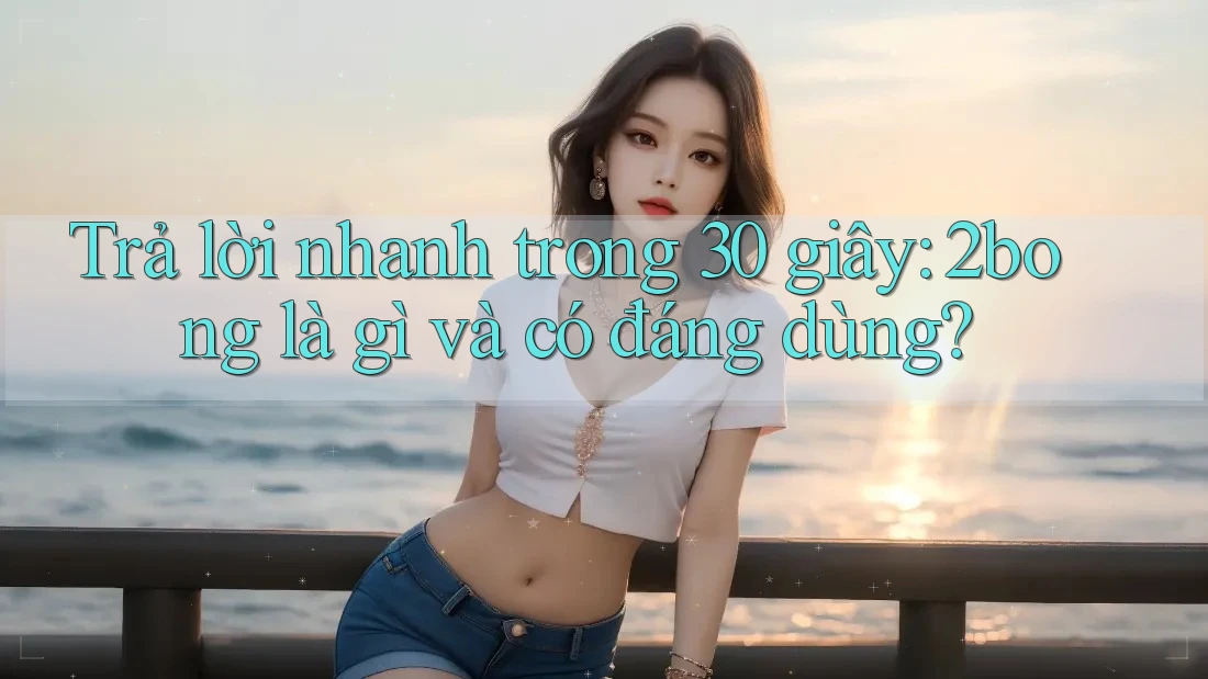 Trả lời nhanh trong 30 giây: 2bong là gì và có đáng dùng?
