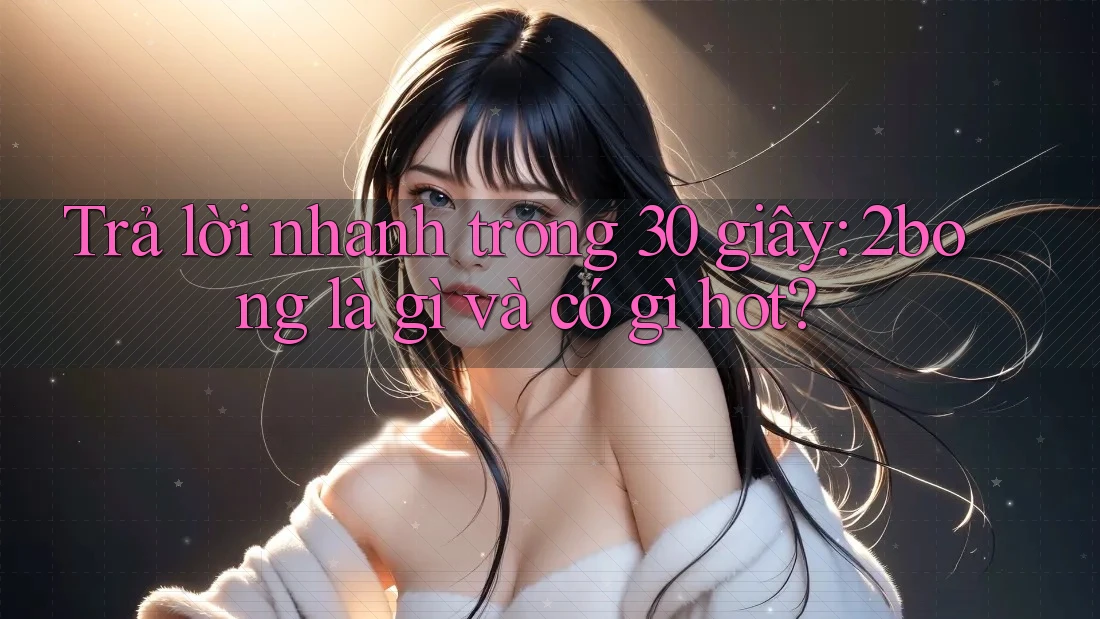 Trả lời nhanh trong 30 giây: 2bong là gì và có gì hot?