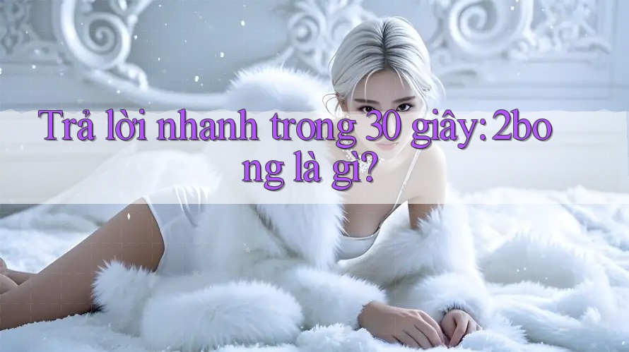 Trả lời nhanh trong 30 giây: 2bong là gì?