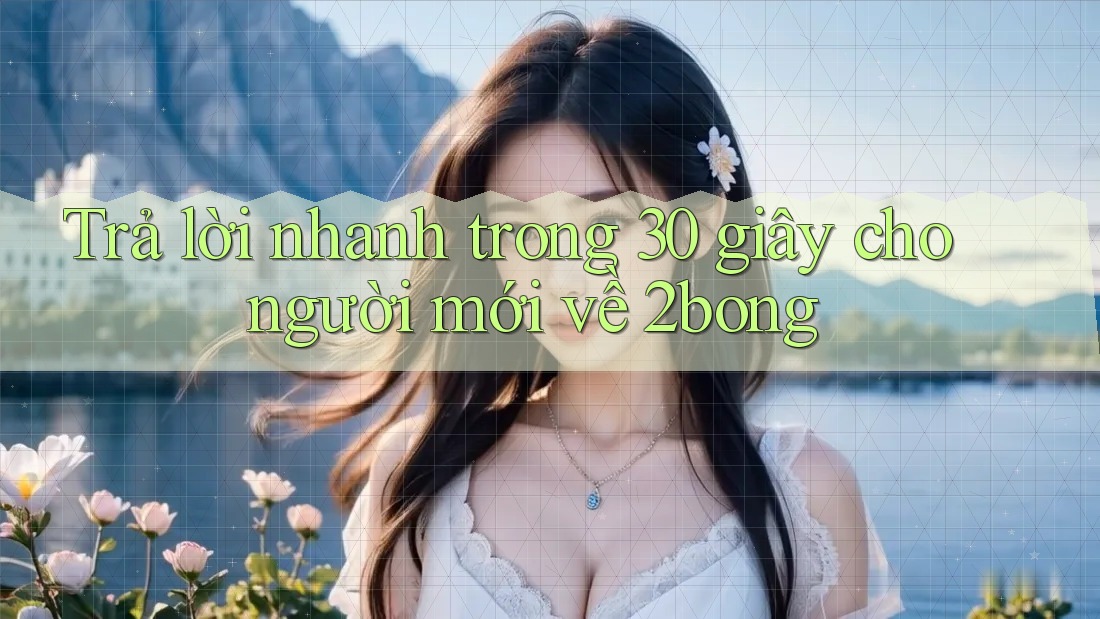 Trả lời nhanh trong 30 giây cho người mới về 2bong