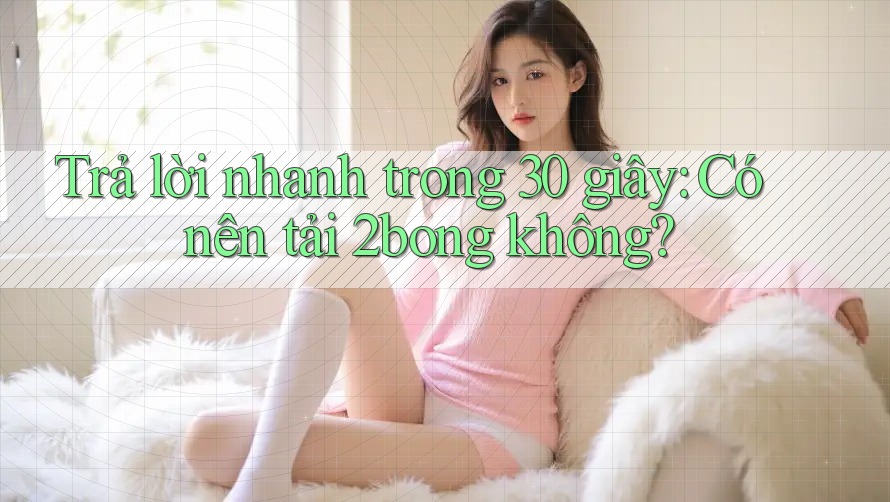 Trả lời nhanh trong 30 giây: Có nên tải 2bong không? Trả lời nhanh trong 30 giây: Có nên tải 2bong không?