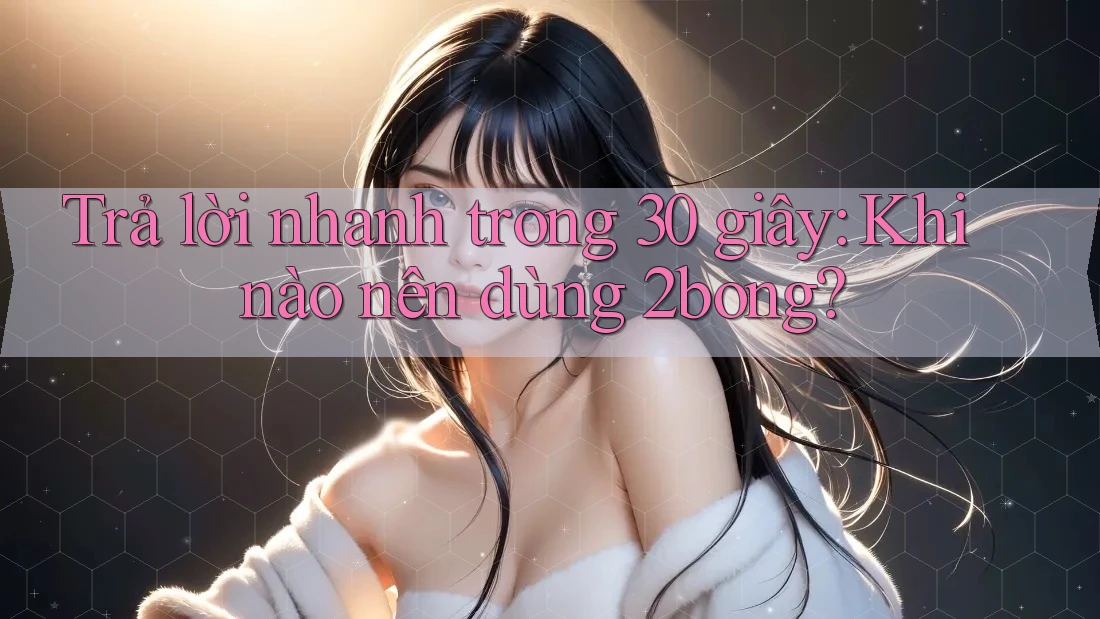 Trả lời nhanh trong 30 giây: Khi nào nên dùng 2bong?